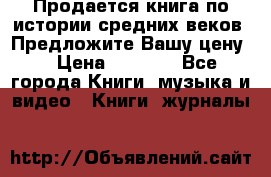Продается книга по истории средних веков. Предложите Вашу цену! › Цена ­ 5 000 - Все города Книги, музыка и видео » Книги, журналы   